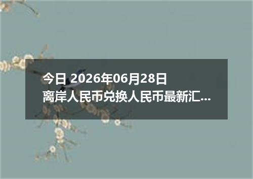 今日 2026年06月28日 离岸人民币兑换人民币最新汇率行情