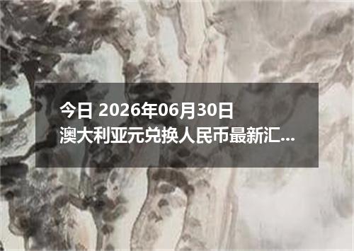 今日 2026年06月30日 澳大利亚元兑换人民币最新汇率行情