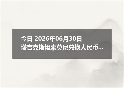 今日 2026年06月30日 塔吉克斯坦索莫尼兑换人民币最新汇率行情