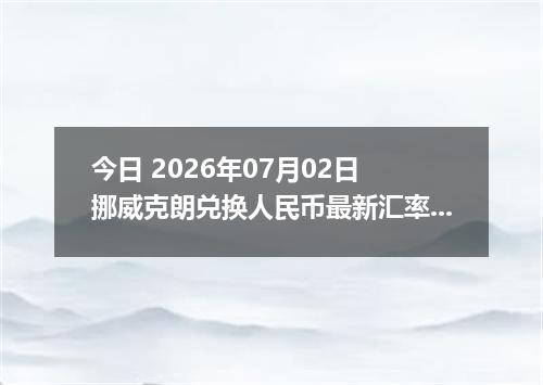 今日 2026年07月02日 挪威克朗兑换人民币最新汇率行情