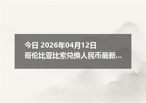 今日 2026年04月12日 哥伦比亚比索兑换人民币最新汇率行情