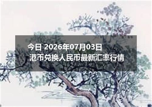 今日 2026年07月03日 港币兑换人民币最新汇率行情