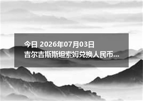 今日 2026年07月03日 吉尔吉斯斯坦索姆兑换人民币最新汇率行情