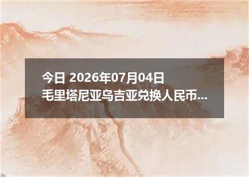 今日 2026年07月04日 毛里塔尼亚乌吉亚兑换人民币最新汇率行情