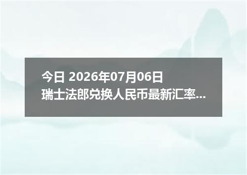 今日 2026年07月06日 瑞士法郎兑换人民币最新汇率行情
