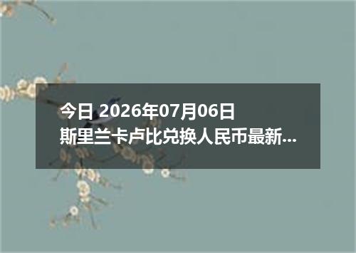 今日 2026年07月06日 斯里兰卡卢比兑换人民币最新汇率行情