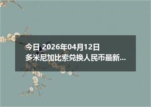 今日 2026年04月12日 多米尼加比索兑换人民币最新汇率行情