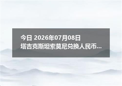 今日 2026年07月08日 塔吉克斯坦索莫尼兑换人民币最新汇率行情