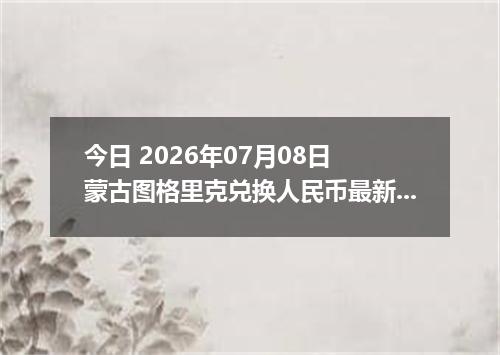 今日 2026年07月08日 蒙古图格里克兑换人民币最新汇率行情