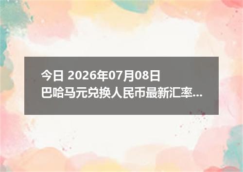 今日 2026年07月08日 巴哈马元兑换人民币最新汇率行情