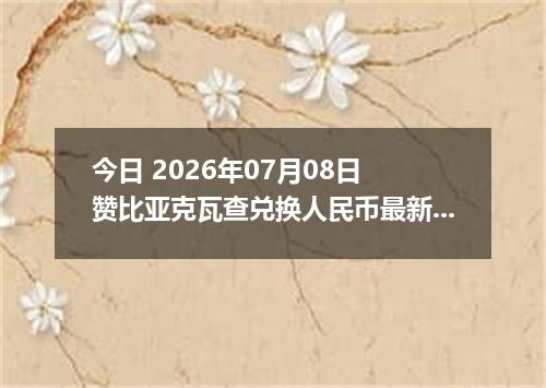 今日 2026年07月08日 赞比亚克瓦查兑换人民币最新汇率行情