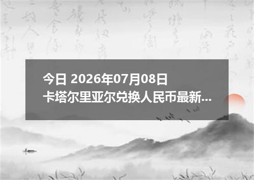 今日 2026年07月08日 卡塔尔里亚尔兑换人民币最新汇率行情