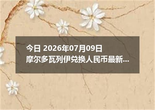今日 2026年07月09日 摩尔多瓦列伊兑换人民币最新汇率行情