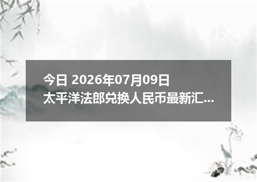 今日 2026年07月09日 太平洋法郎兑换人民币最新汇率行情