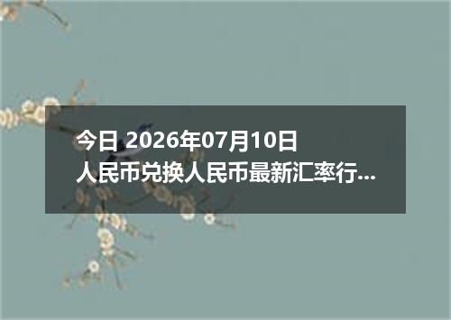 今日 2026年07月10日 人民币兑换人民币最新汇率行情