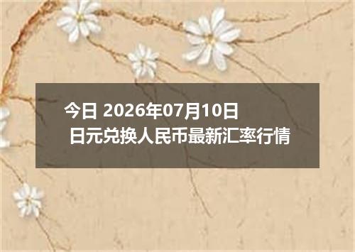 今日 2026年07月10日 日元兑换人民币最新汇率行情