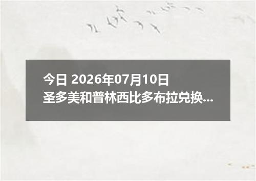 今日 2026年07月10日 圣多美和普林西比多布拉兑换人民币最新汇率行情
