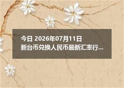 今日 2026年07月11日 新台币兑换人民币最新汇率行情