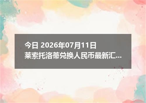 今日 2026年07月11日 莱索托洛蒂兑换人民币最新汇率行情