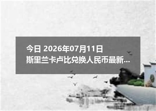 今日 2026年07月11日 斯里兰卡卢比兑换人民币最新汇率行情
