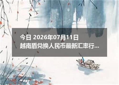 今日 2026年07月11日 越南盾兑换人民币最新汇率行情
