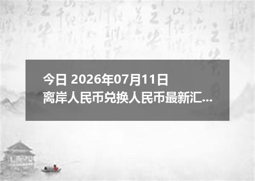 今日 2026年07月11日 离岸人民币兑换人民币最新汇率行情