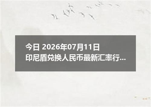 今日 2026年07月11日 印尼盾兑换人民币最新汇率行情