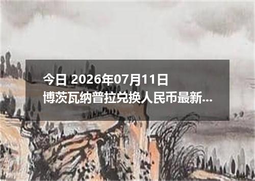 今日 2026年07月11日 博茨瓦纳普拉兑换人民币最新汇率行情
