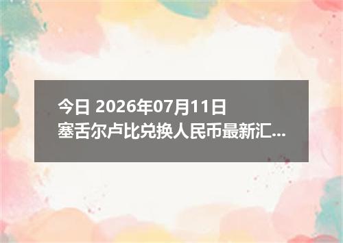 今日 2026年07月11日 塞舌尔卢比兑换人民币最新汇率行情