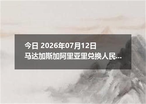 今日 2026年07月12日 马达加斯加阿里亚里兑换人民币最新汇率行情