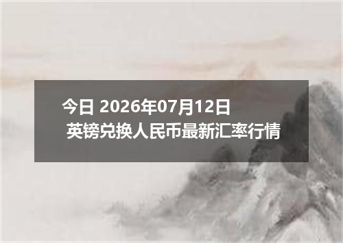今日 2026年07月12日 英镑兑换人民币最新汇率行情
