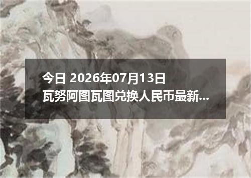 今日 2026年07月13日 瓦努阿图瓦图兑换人民币最新汇率行情