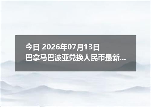 今日 2026年07月13日 巴拿马巴波亚兑换人民币最新汇率行情