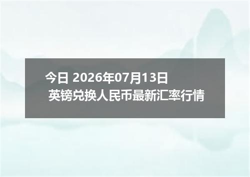 今日 2026年07月13日 英镑兑换人民币最新汇率行情