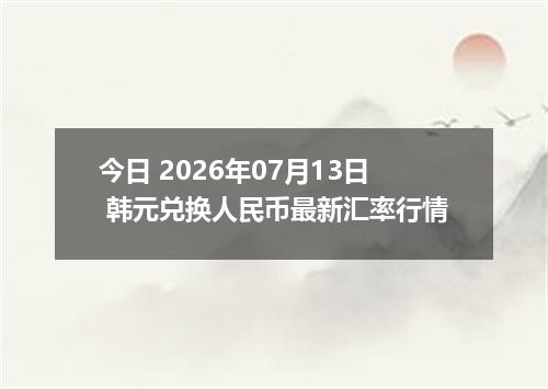 今日 2026年07月13日 韩元兑换人民币最新汇率行情