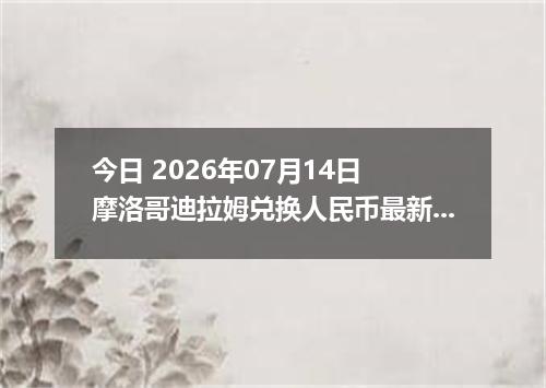 今日 2026年07月14日 摩洛哥迪拉姆兑换人民币最新汇率行情