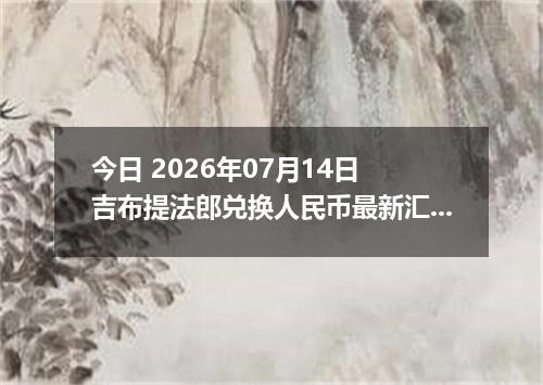 今日 2026年07月14日 吉布提法郎兑换人民币最新汇率行情