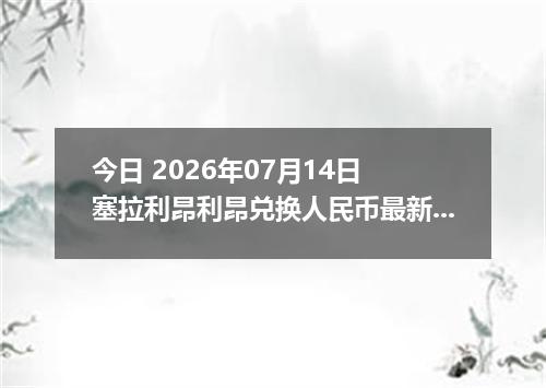 今日 2026年07月14日 塞拉利昂利昂兑换人民币最新汇率行情