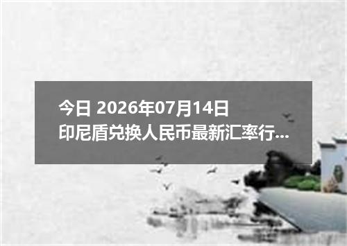 今日 2026年07月14日 印尼盾兑换人民币最新汇率行情