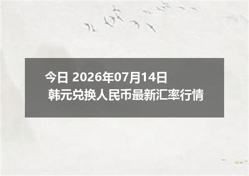 今日 2026年07月14日 韩元兑换人民币最新汇率行情