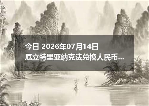 今日 2026年07月14日 厄立特里亚纳克法兑换人民币最新汇率行情