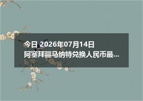 今日 2026年07月14日 阿塞拜疆马纳特兑换人民币最新汇率行情