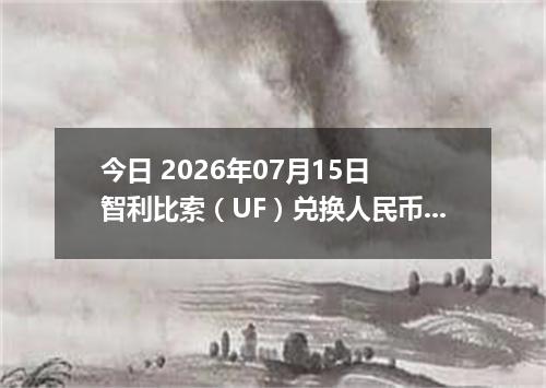 今日 2026年07月15日 智利比索（UF）兑换人民币最新汇率行情