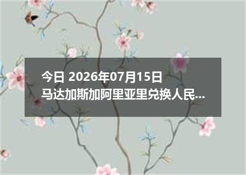 今日 2026年07月15日 马达加斯加阿里亚里兑换人民币最新汇率行情