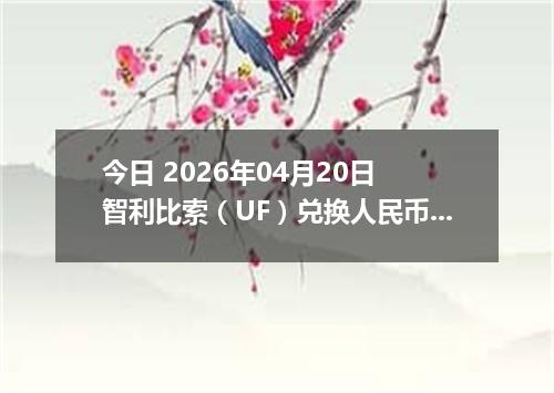 今日 2026年04月20日 智利比索（UF）兑换人民币最新汇率行情